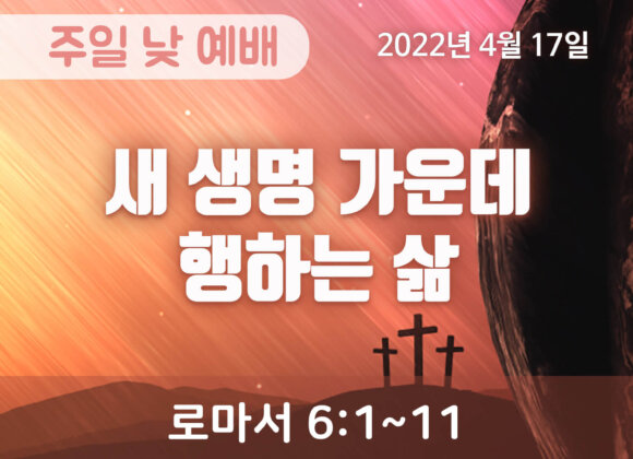 2022-04-16_설교말씀(홈페이지) (1) 새 생명 가운데 행하는 삶
