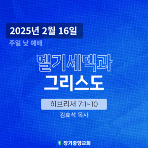 250216 장기중앙교회 주일예배 2025년 2월 16일 – 멜기세덱과 그리스도
