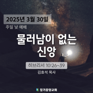 250330 장기중앙교회 주일예배 2025년 3월 30일 – 물러남이 없는 신앙