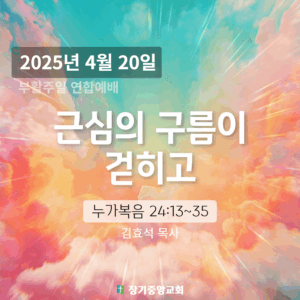 250420 장기중앙교회 부활주일 연합예배 2025년 4월 20일 – 근심의 구름이 걷히고
