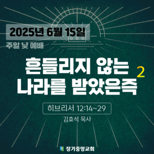 250615 장기중앙교회 주일예배 2025년 6월 15일 – 흔들리지 않는 나라를 받았은즉 (2)